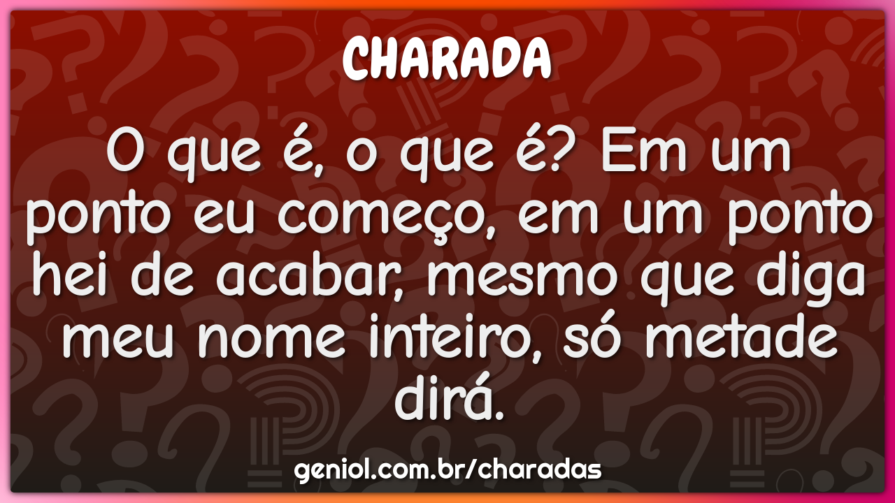 O que é, o que é? Em um ponto eu começo, em um ponto hei de acabar,...