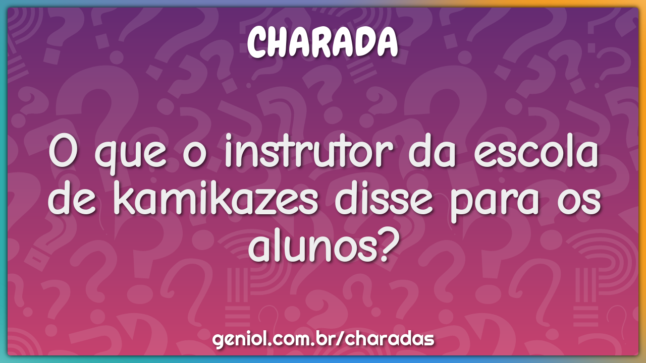 O que o instrutor da escola de kamikazes disse para os alunos? - Charada e  Resposta - Racha Cuca