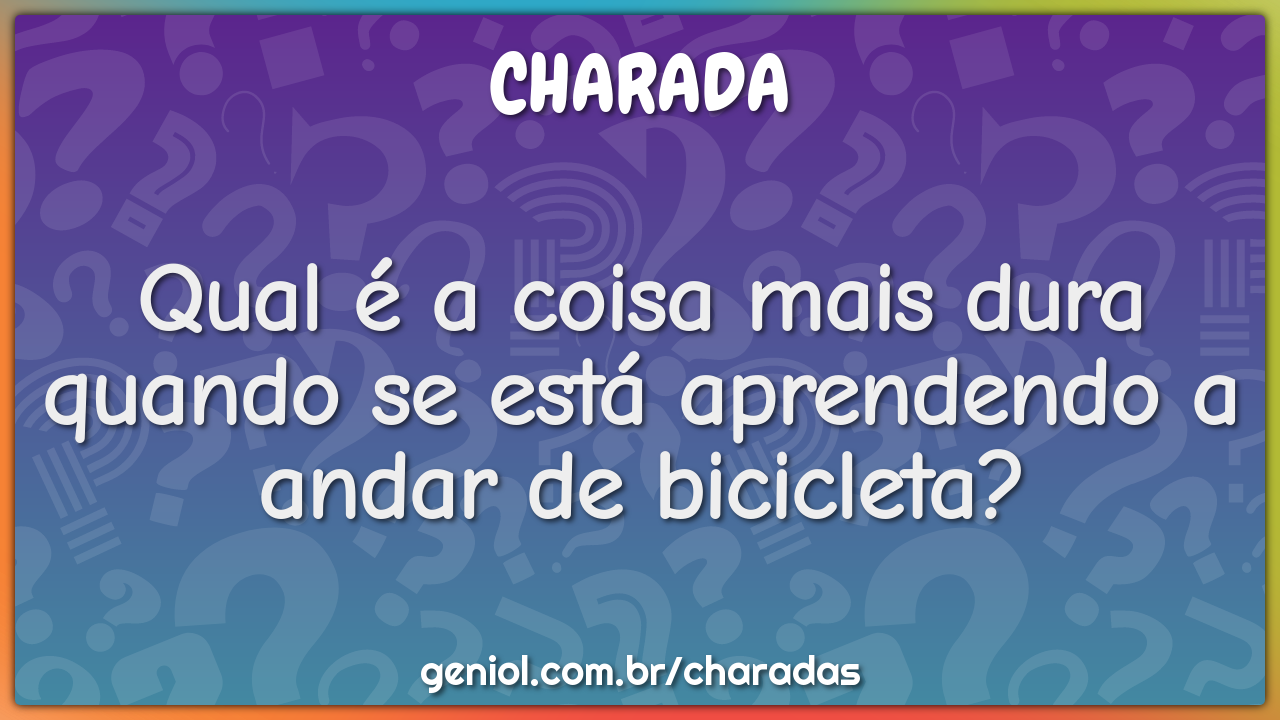 Qual é a coisa mais dura quando se está aprendendo a andar de...