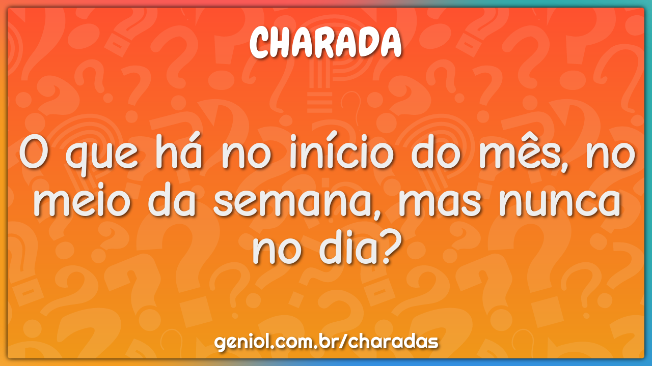 O que há no início do mês, no meio da semana, mas nunca no dia?