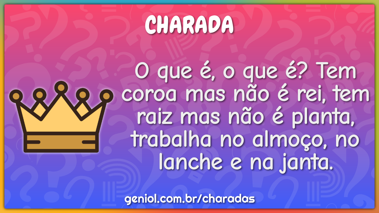 O que é, o que é? Tem coroa mas não é rei, tem raiz mas não é planta,...