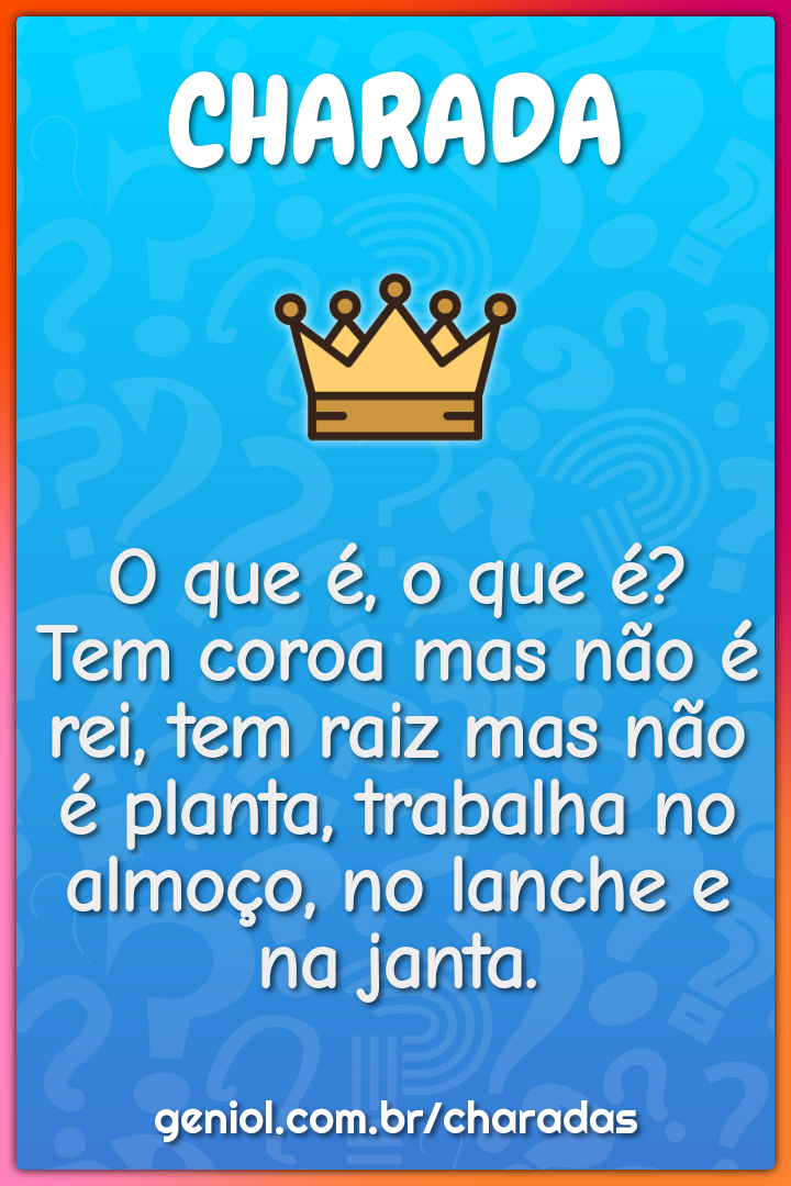 O que é, o que é? Tem coroa mas não é rei, tem raiz mas não é planta,...