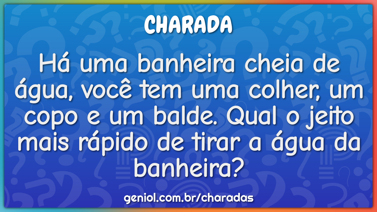 Há uma banheira cheia de água, você tem uma colher, um copo e um...