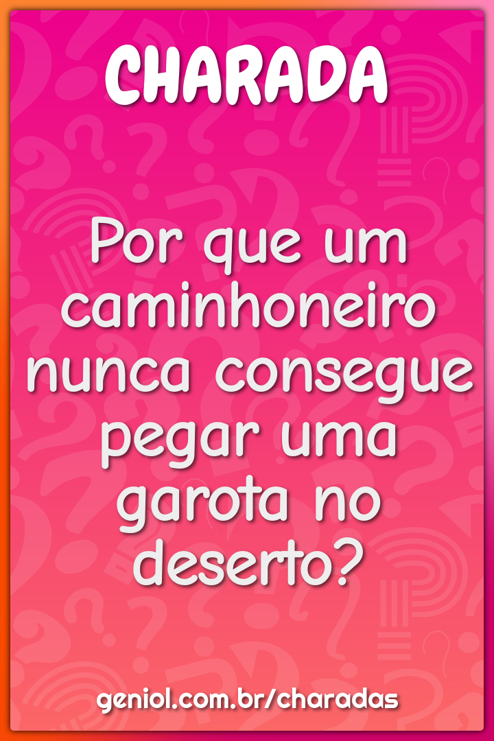 Por que um caminhoneiro nunca consegue pegar uma garota no deserto?