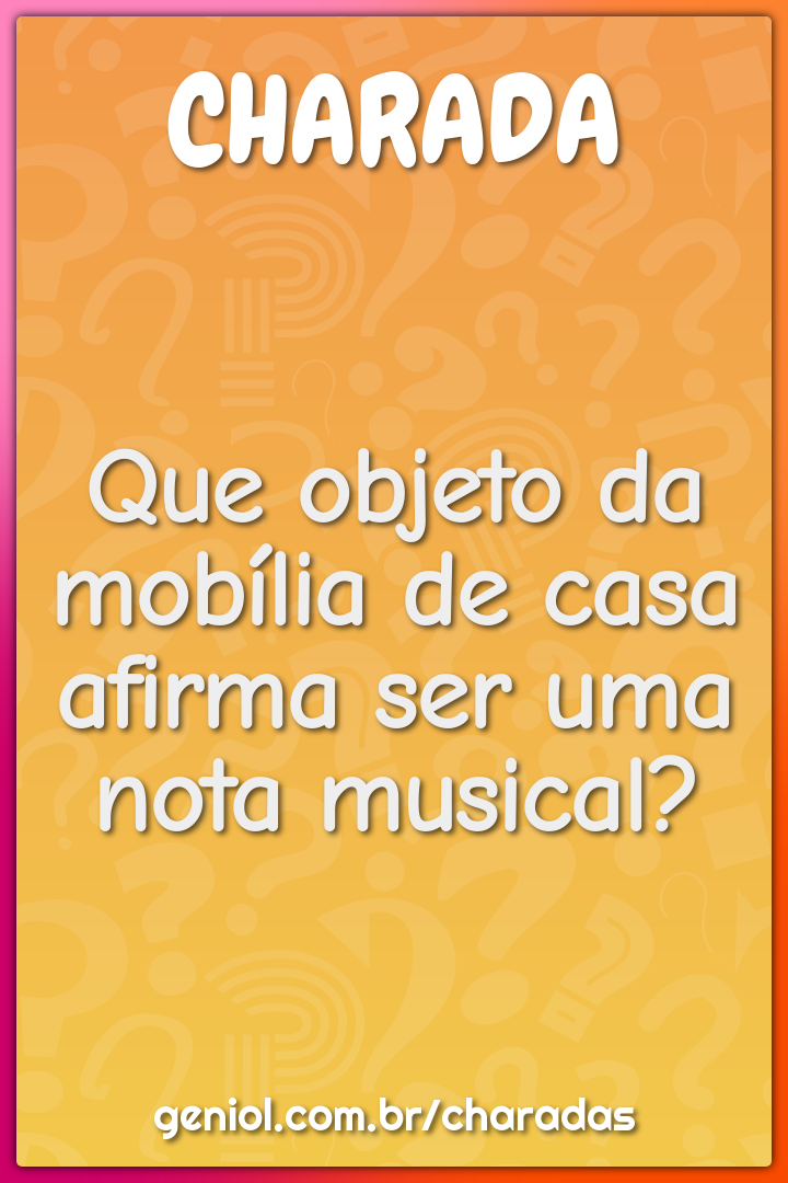 Que objeto da mobília de casa afirma ser uma nota musical?