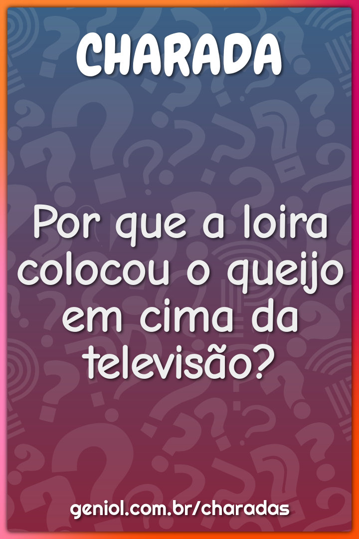 Por que a loira colocou o queijo em cima da televisão?