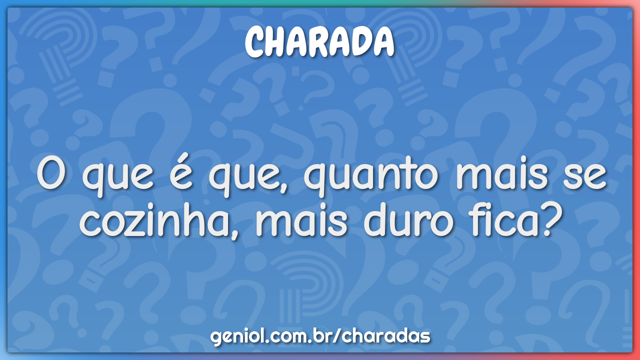 O que é que, quanto mais se cozinha, mais duro fica?