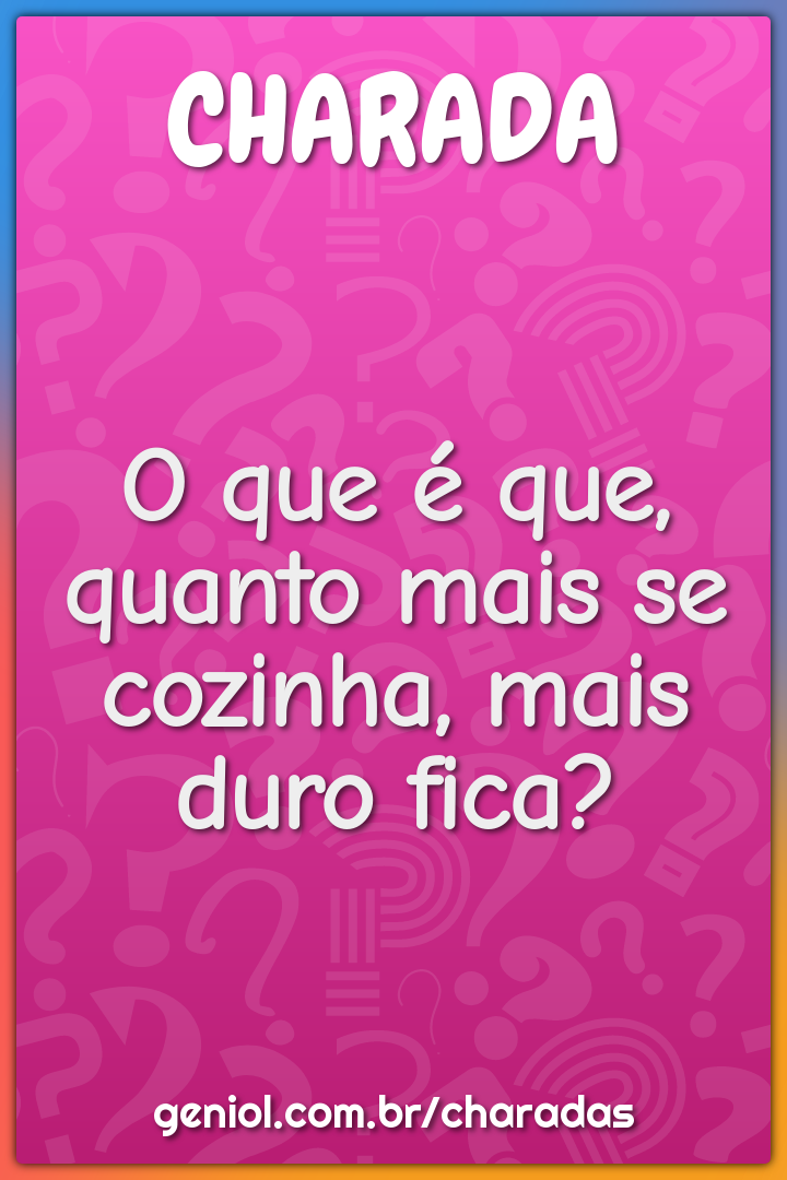 O que é que, quanto mais se cozinha, mais duro fica?