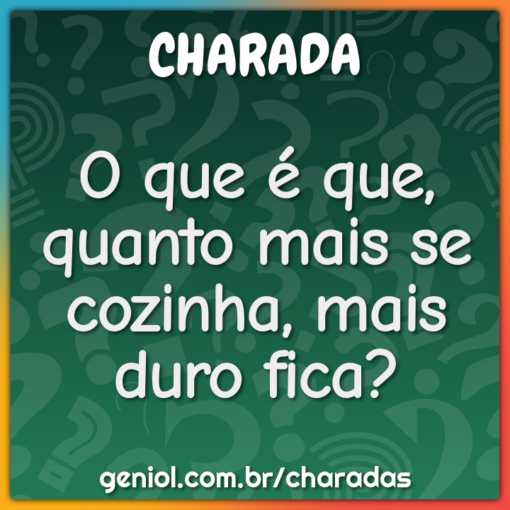 O que é que, quanto mais se cozinha, mais duro fica?