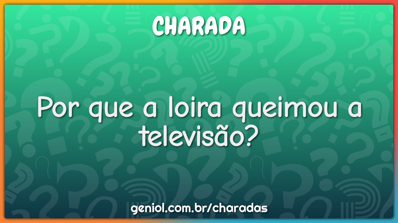 Por que a loira queimou a televisão?