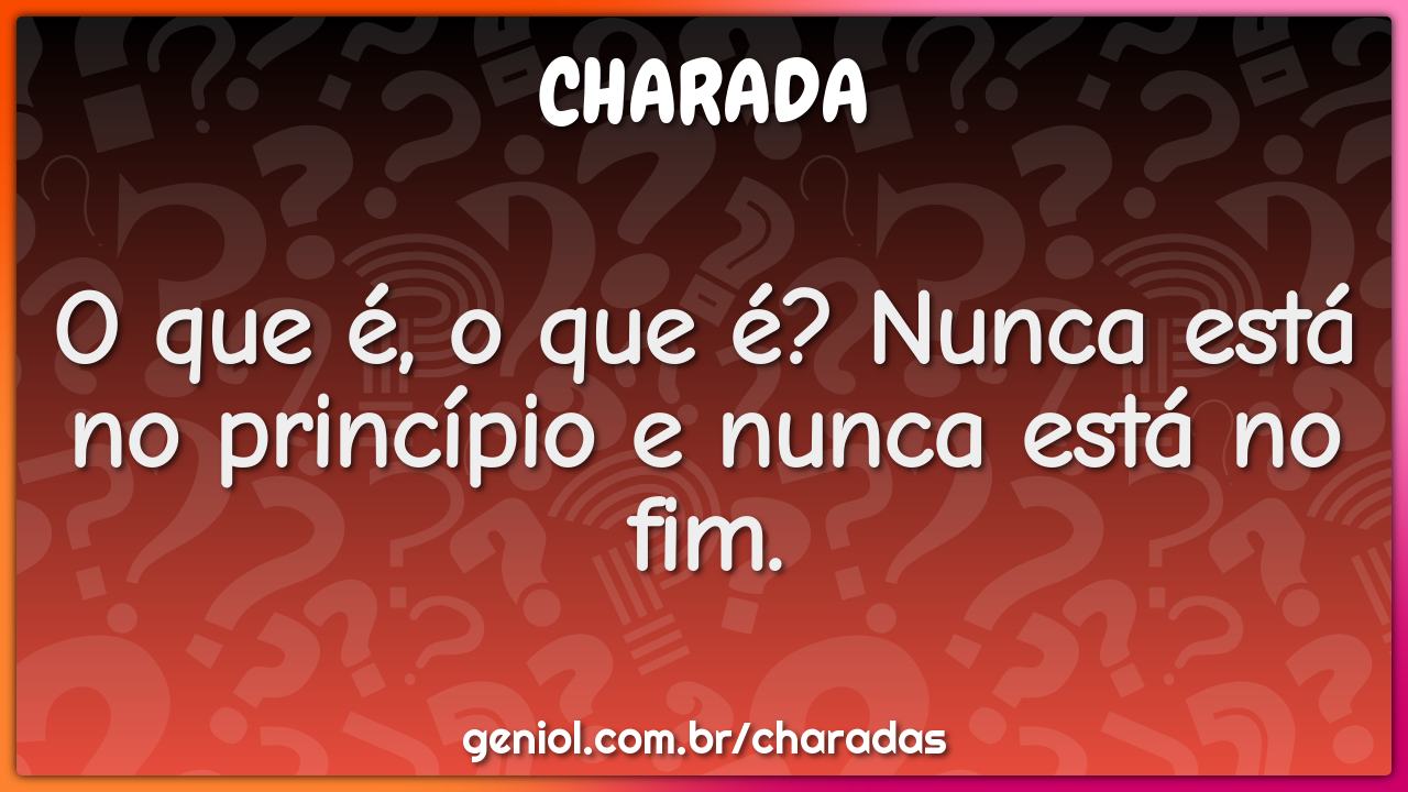 O que é, o que é? Nunca está no princípio e nunca está no fim.