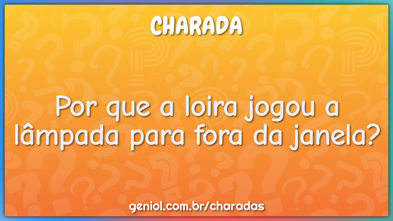 Por que a loira jogou a lâmpada para fora da janela?