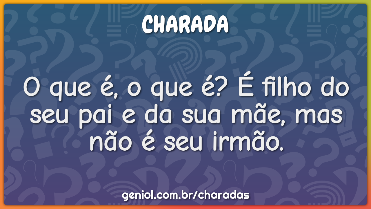 O que é, o que é? É filho do seu pai e da sua mãe, mas não é seu...