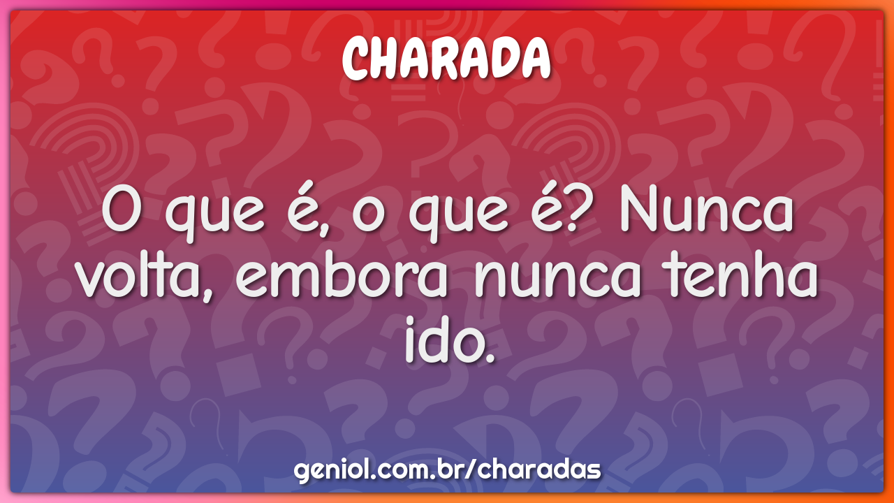 O que é, o que é? Nunca volta, embora nunca tenha ido.