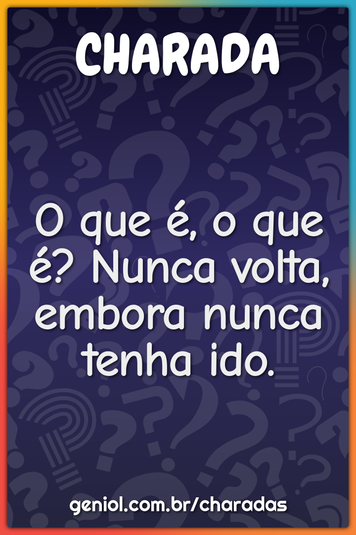 O que é, o que é? Nunca volta, embora nunca tenha ido.