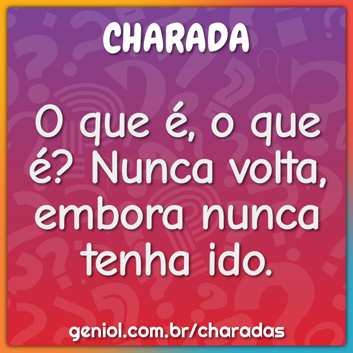 O que é, o que é? Nunca volta, embora nunca tenha ido. - Charada e ...