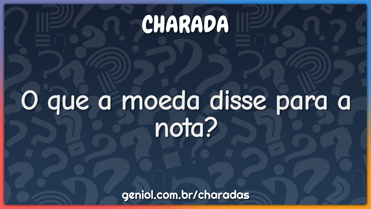 O que a moeda disse para a nota?