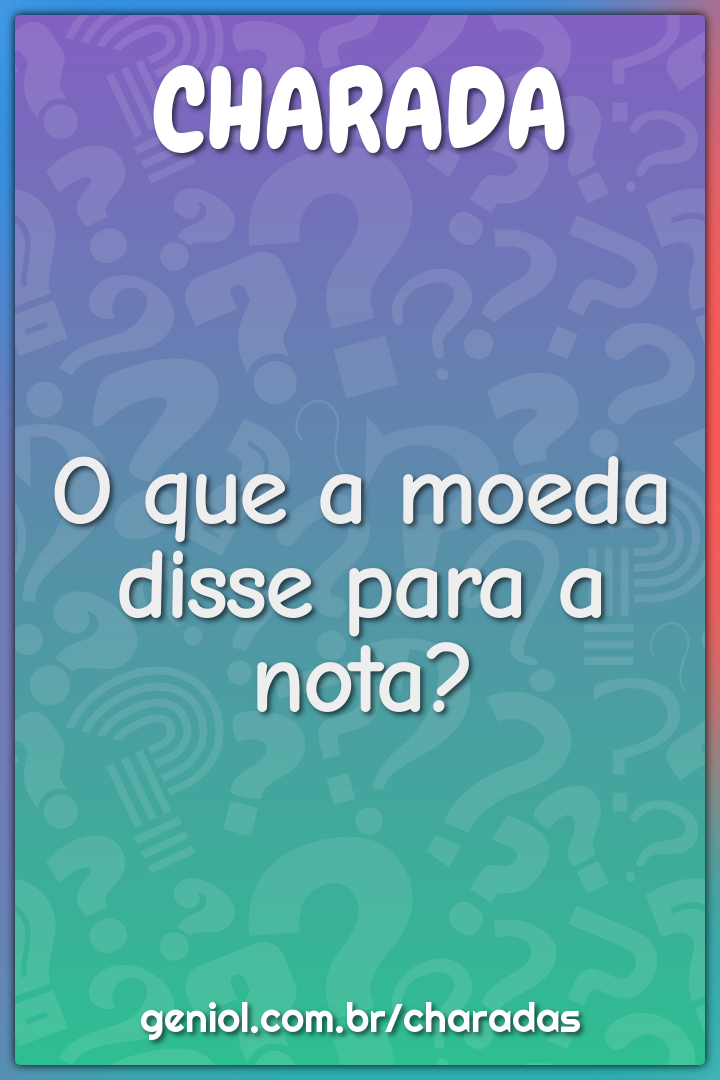 O que a moeda disse para a nota?