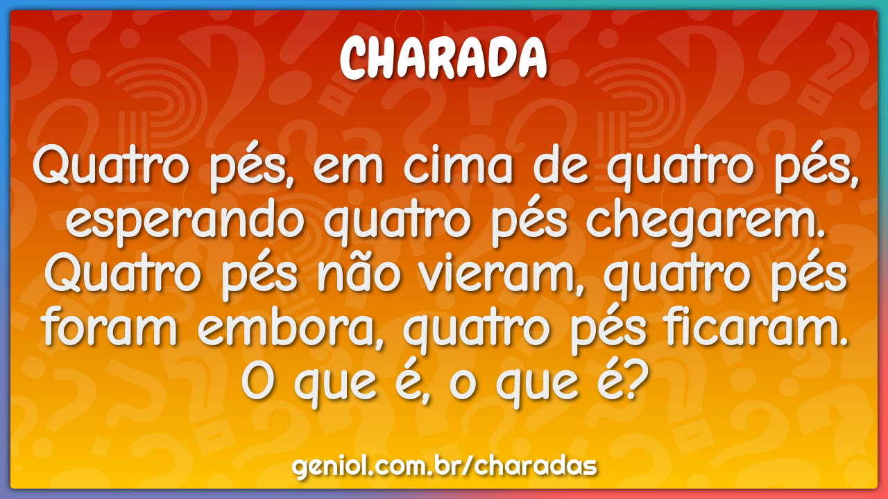 Quatro pés, em cima de quatro pés, esperando quatro pés chegarem. Quatro...