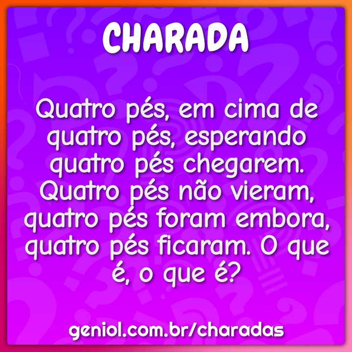 Quatro pés, em cima de quatro pés, esperando quatro pés chegarem. Quatro...