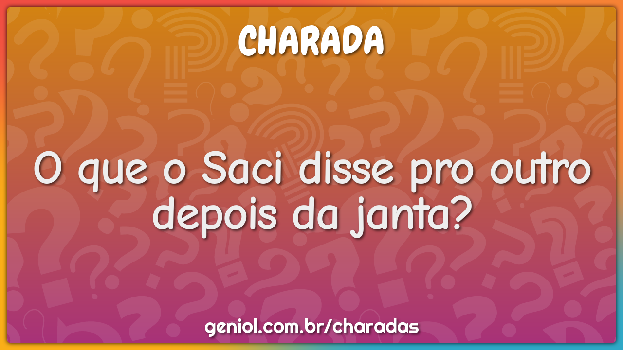 O que o Saci disse pro outro depois da janta?