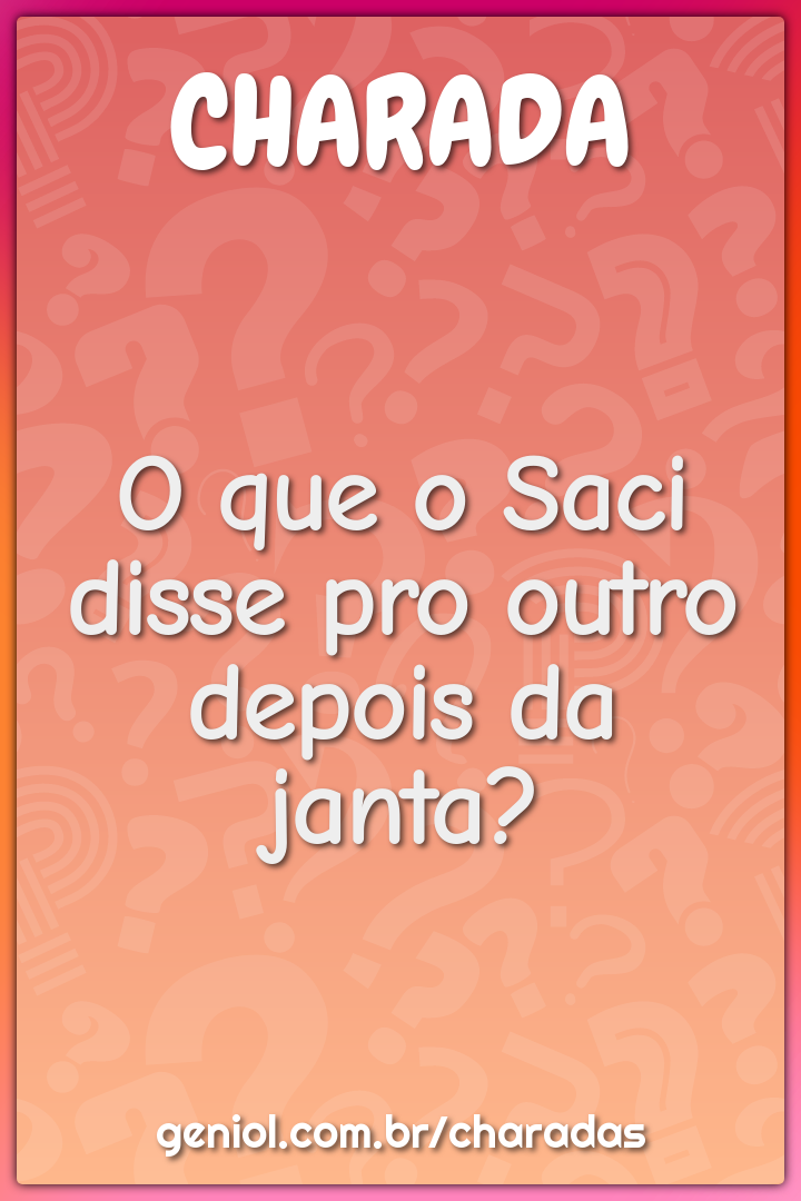 O que o Saci disse pro outro depois da janta?