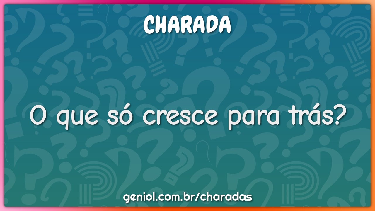 O que só cresce para trás?