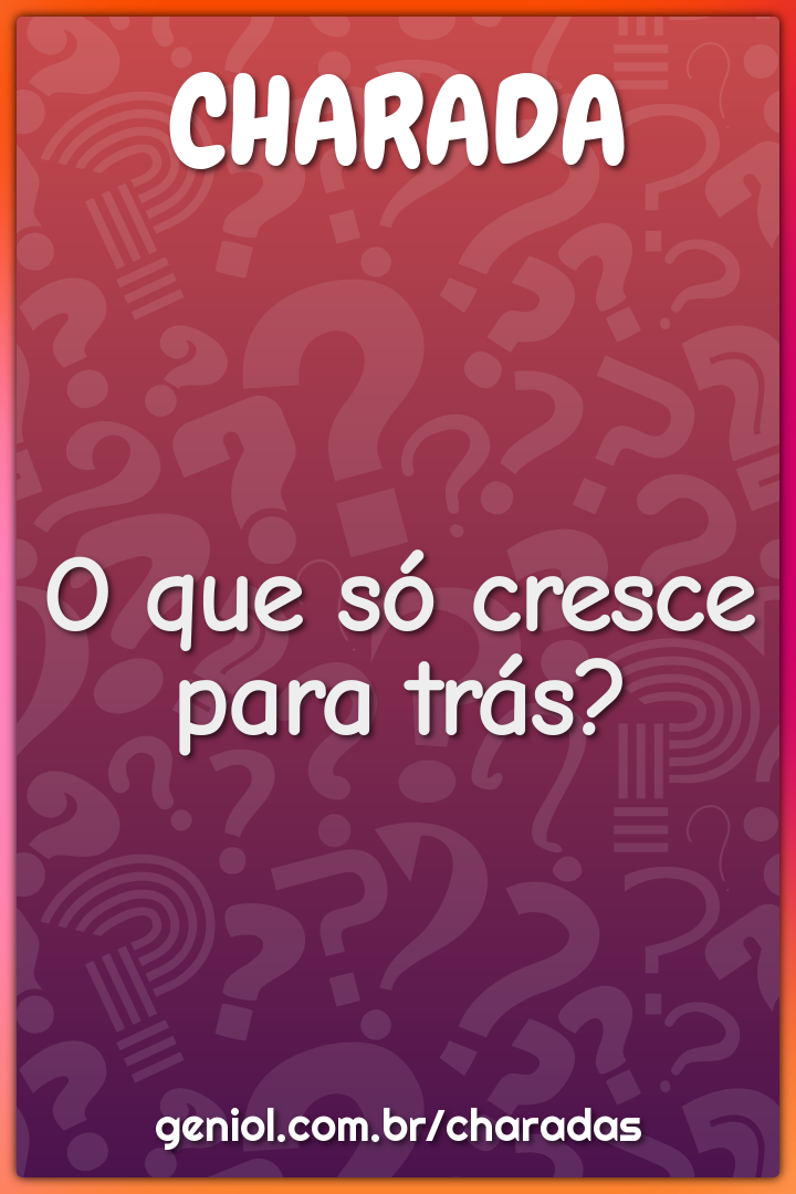 O que só cresce para trás?