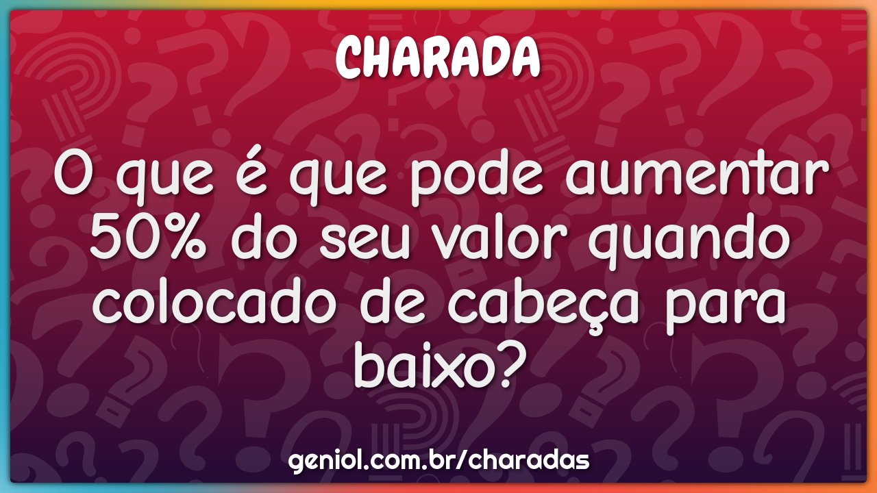 O que é que pode aumentar 50% do seu valor quando colocado de cabeça...