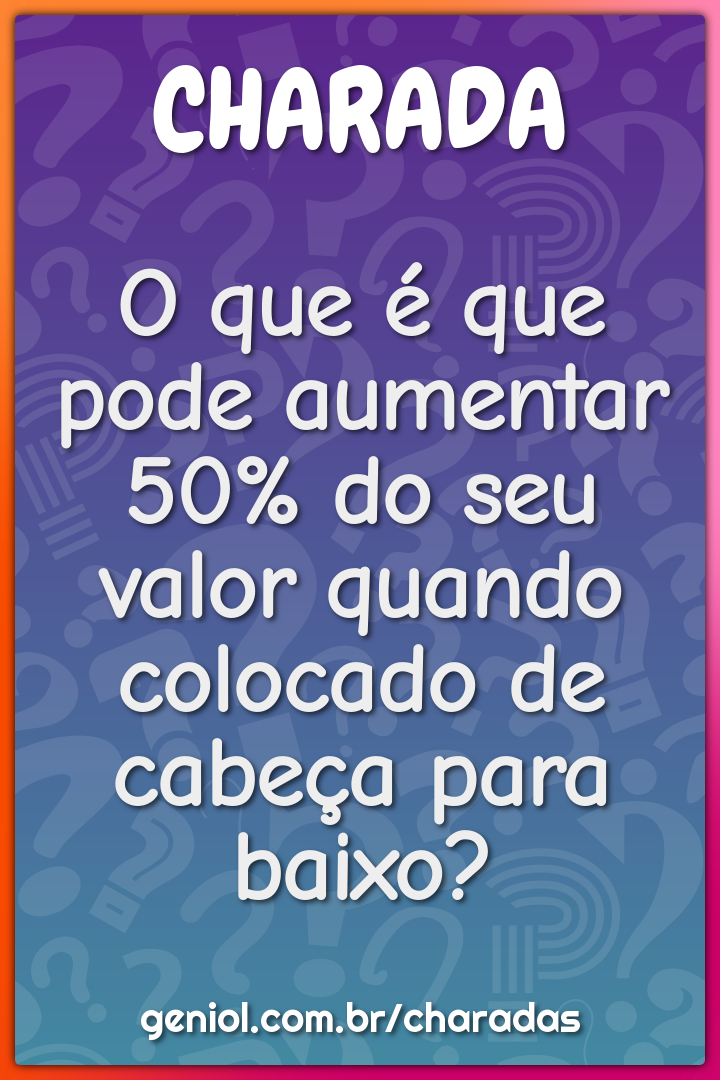 O que é que pode aumentar 50% do seu valor quando colocado de cabeça...