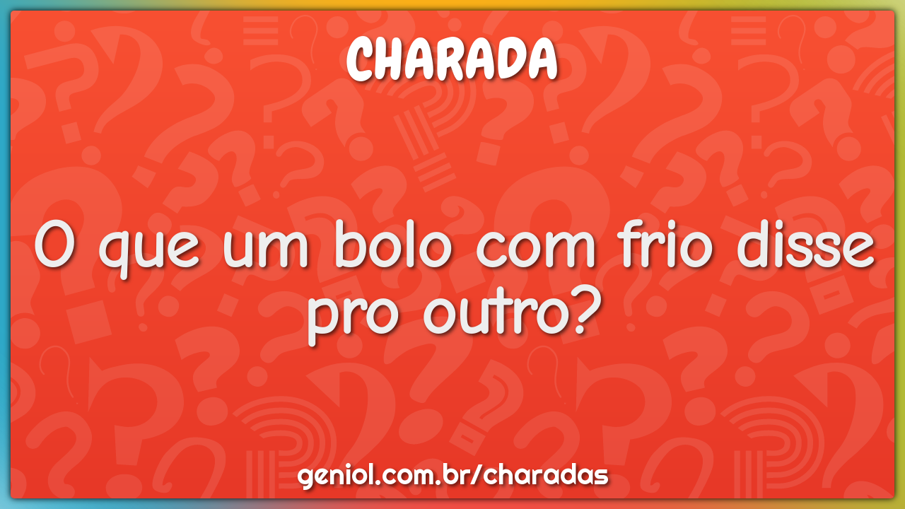 O que um bolo com frio disse pro outro?