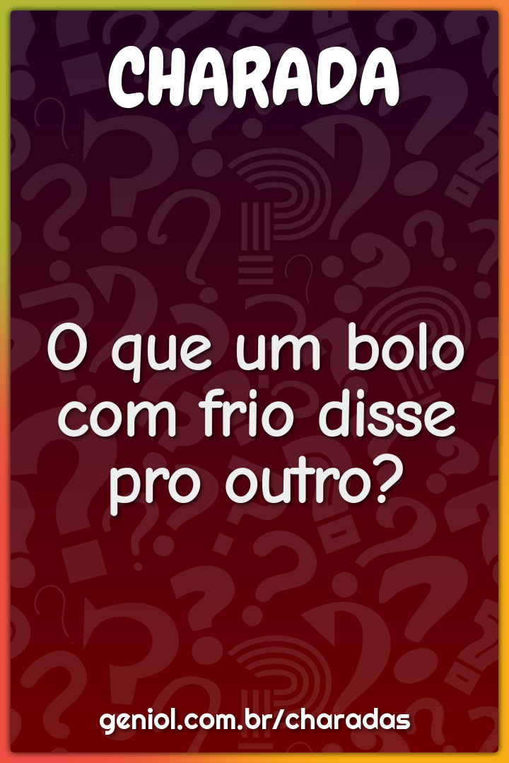 O que um bolo com frio disse pro outro?