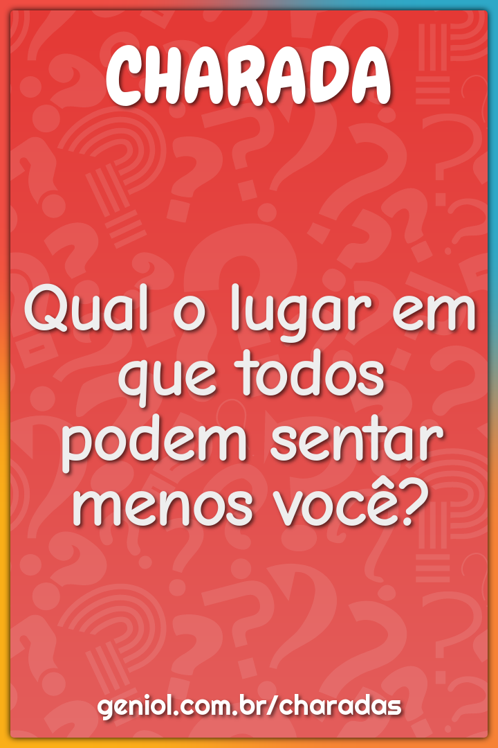 Qual o lugar em que todos podem sentar menos você?
