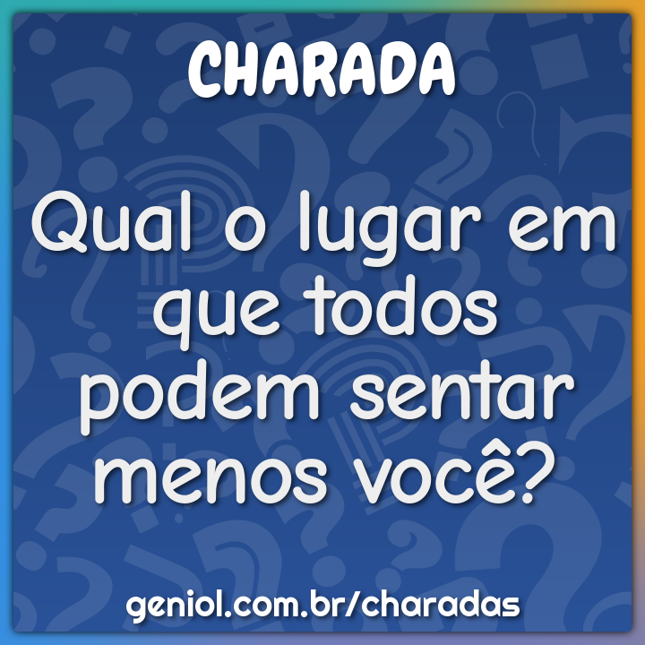 Qual o lugar em que todos podem sentar menos você?