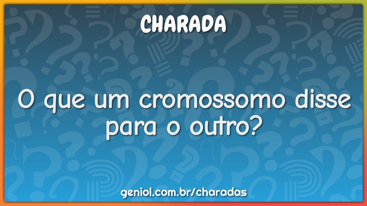 O que um cromossomo disse para o outro?