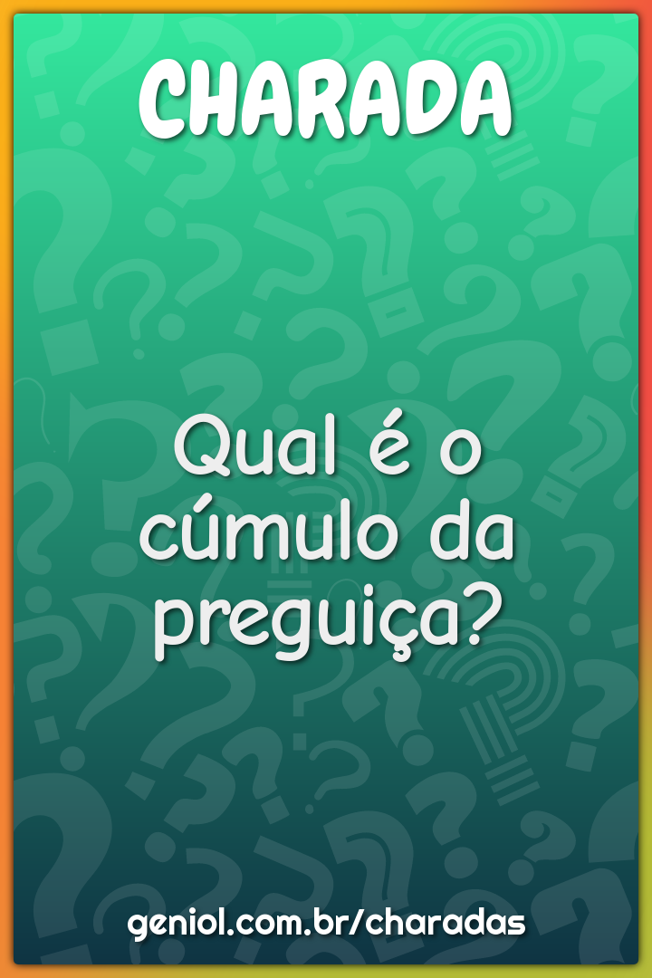 Qual é o cúmulo da preguiça?