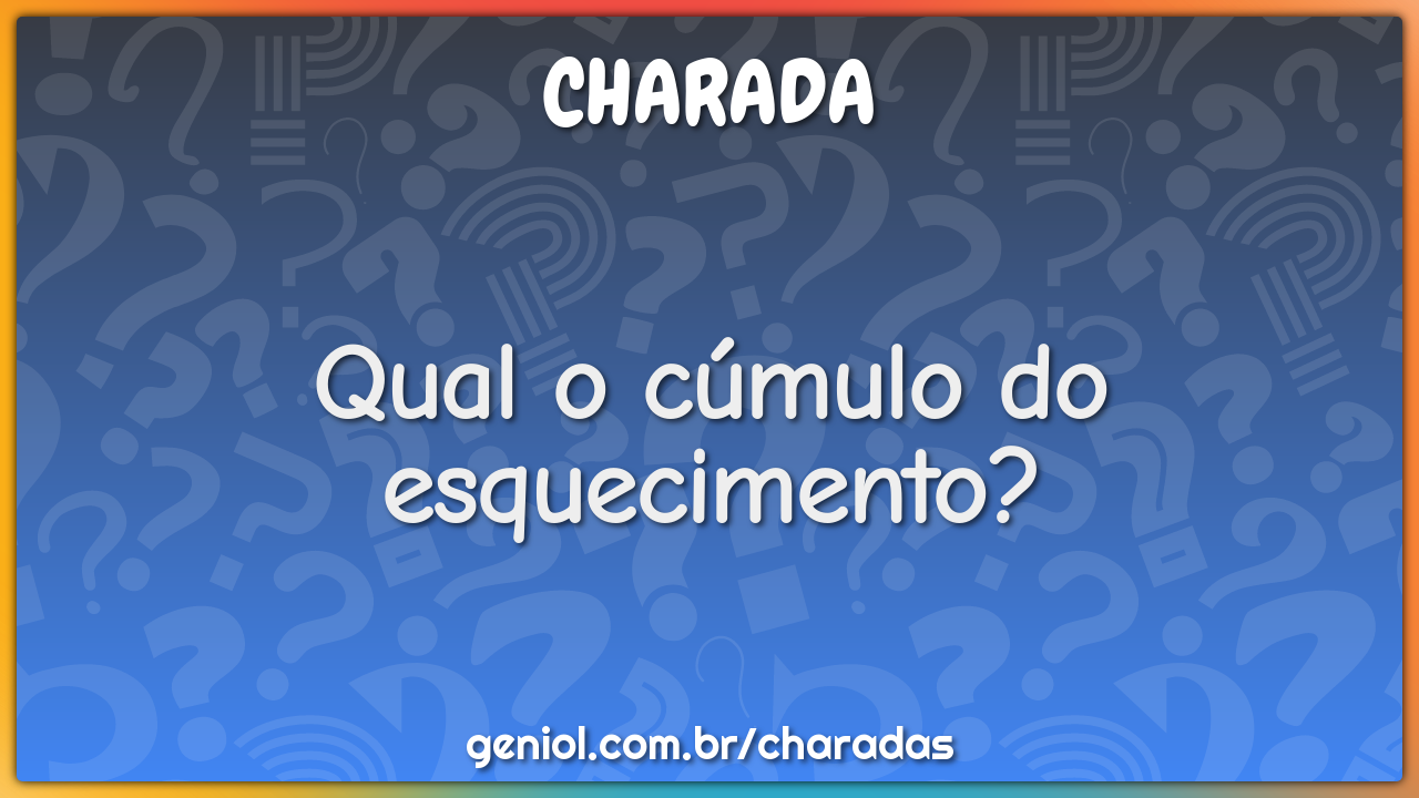 Qual o cúmulo do esquecimento?