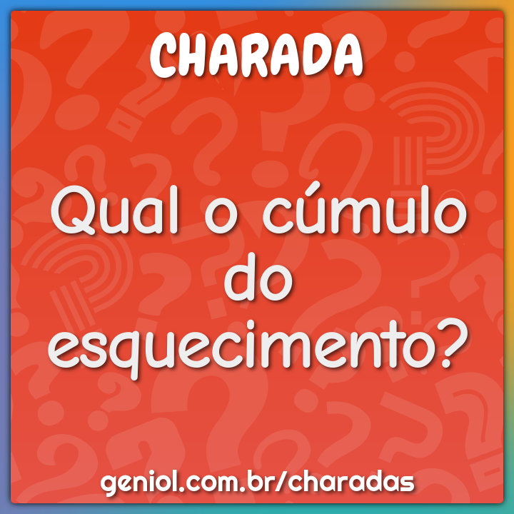Qual o cúmulo do esquecimento?