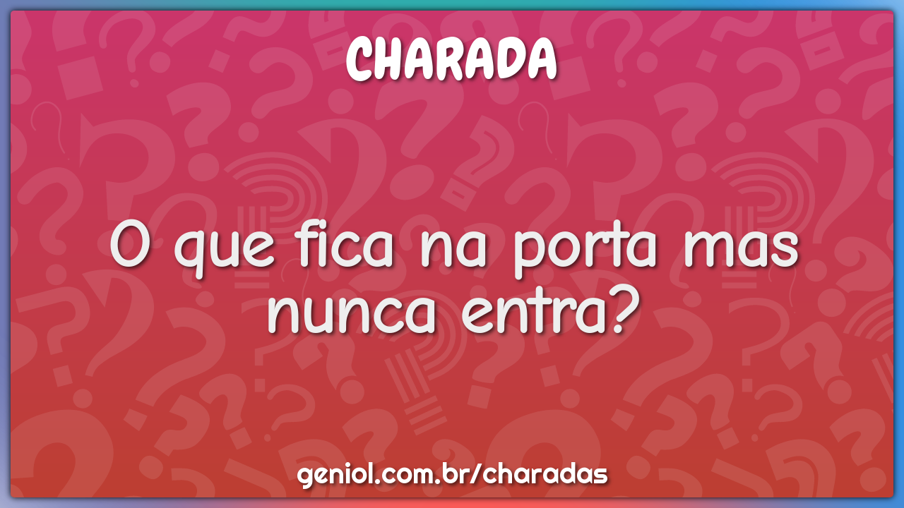 O que fica na porta mas nunca entra?