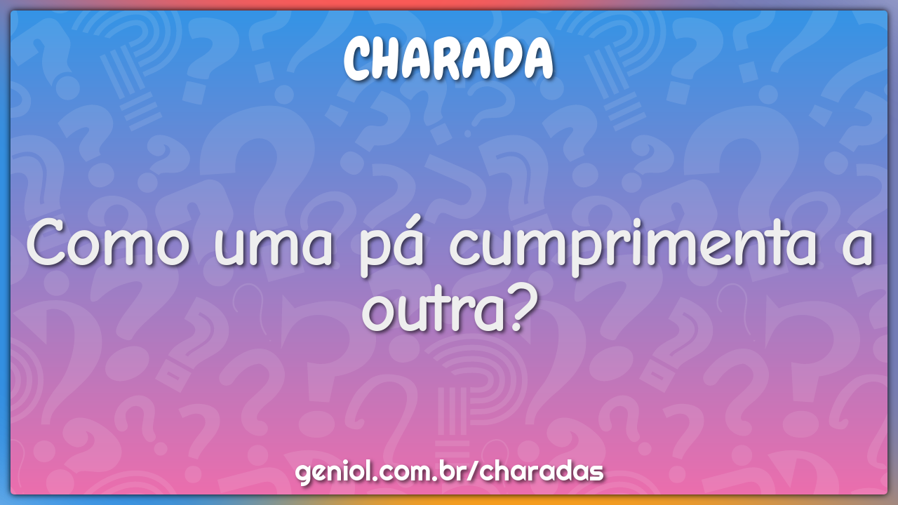 Como uma pá cumprimenta a outra?