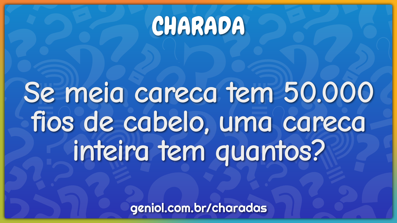 Se meia careca tem 50.000 fios de cabelo, uma careca inteira tem...