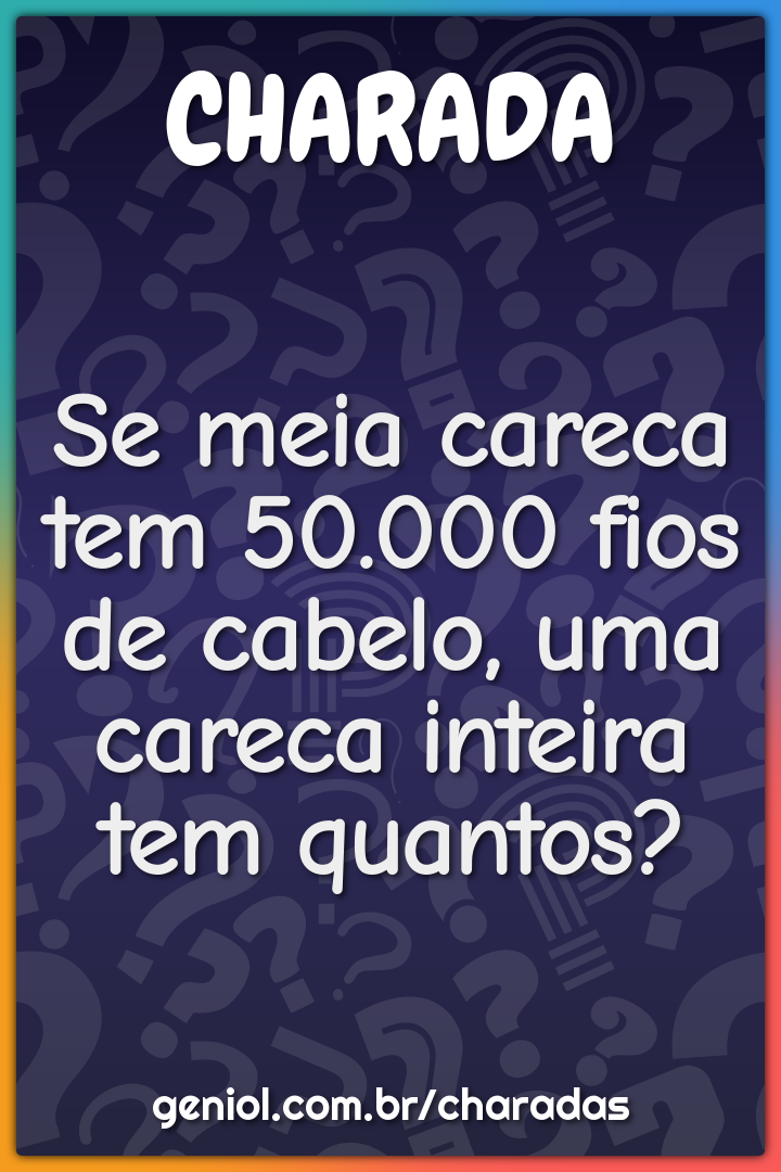 Se meia careca tem 50.000 fios de cabelo, uma careca inteira tem...