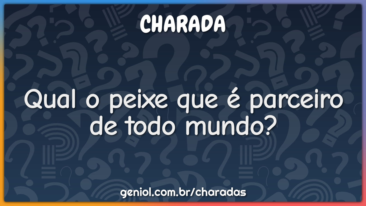 Qual o peixe que é parceiro de todo mundo?