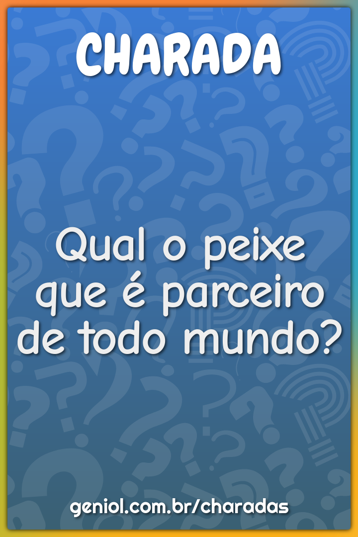 Qual o peixe que é parceiro de todo mundo?