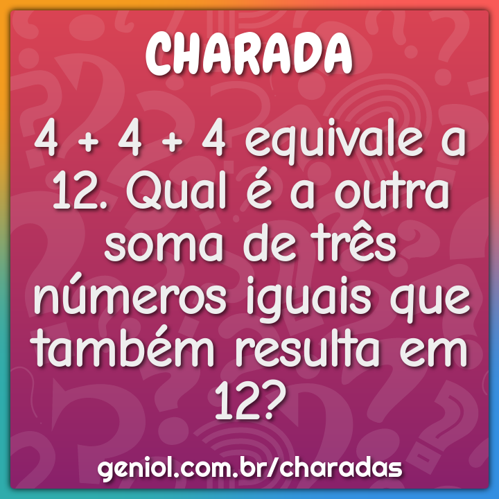 4 + 4 + 4 equivale a 12. Qual é a outra soma de três números iguais...