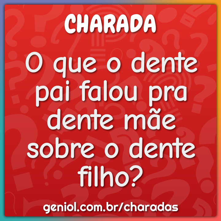 O que o dente pai falou pra dente mãe sobre o dente filho?