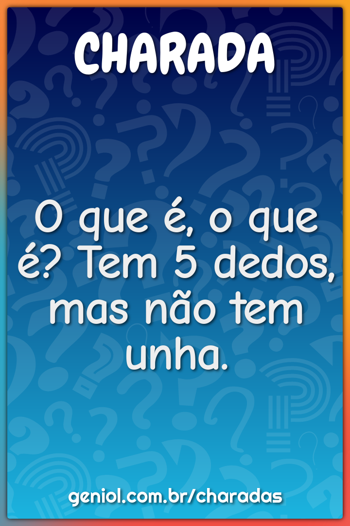 O que é, o que é? Tem 5 dedos, mas não tem unha.