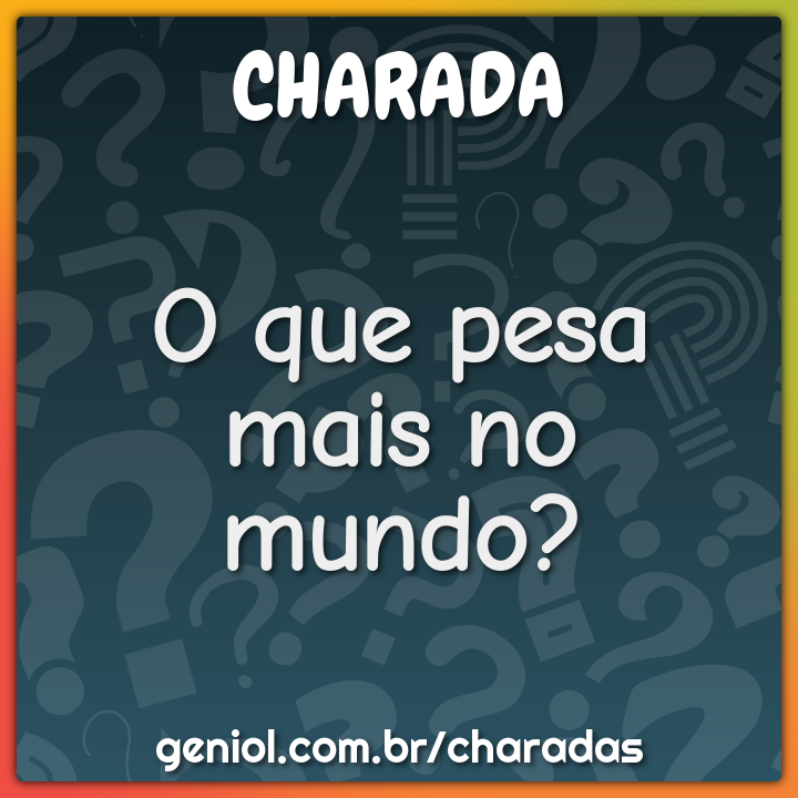 O que pesa mais no mundo? - Charada e Resposta - Geniol
