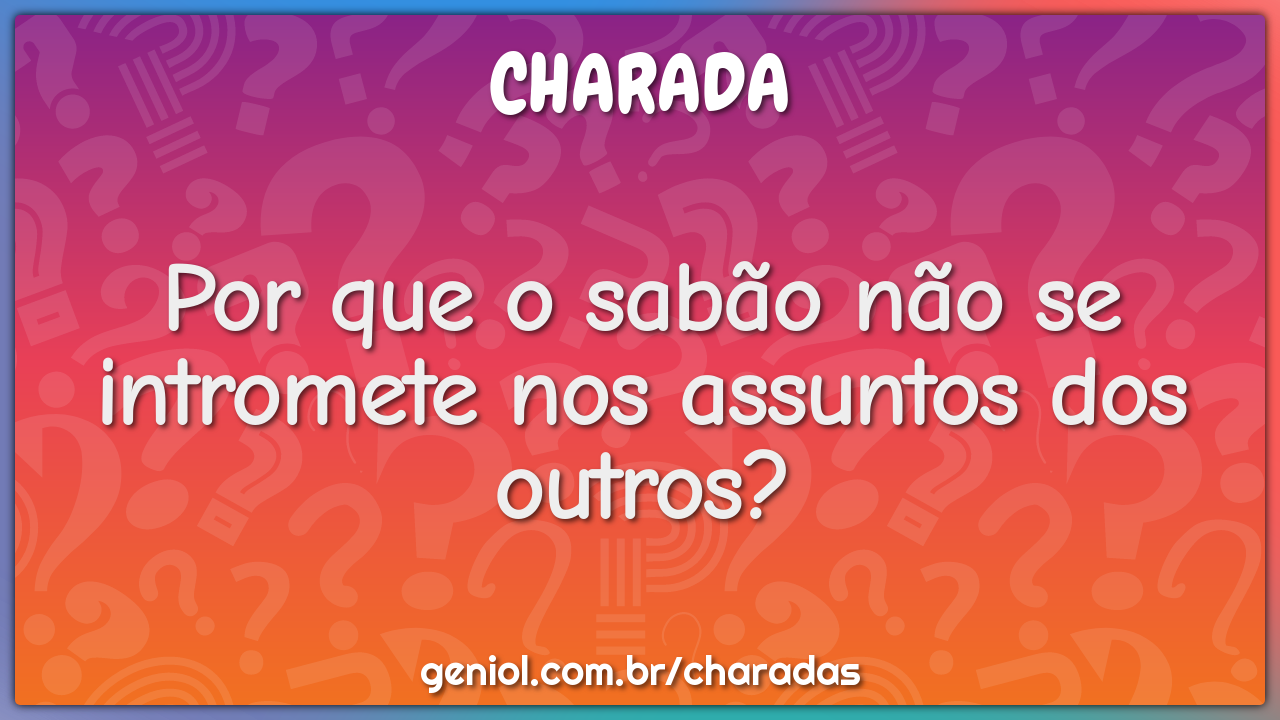 Por que o sabão não se intromete nos assuntos dos outros?