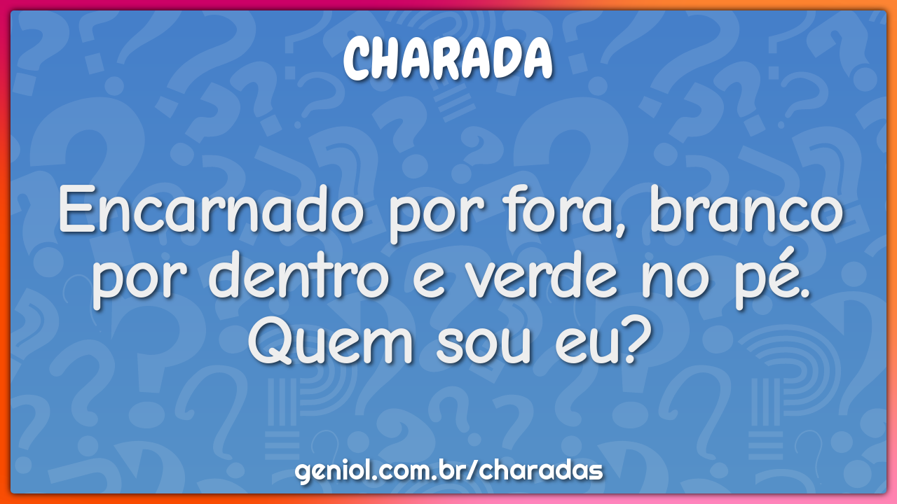 Encarnado por fora, branco por dentro e verde no pé. Quem sou eu?